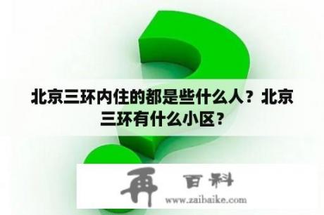 北京三环内住的都是些什么人？北京三环有什么小区？