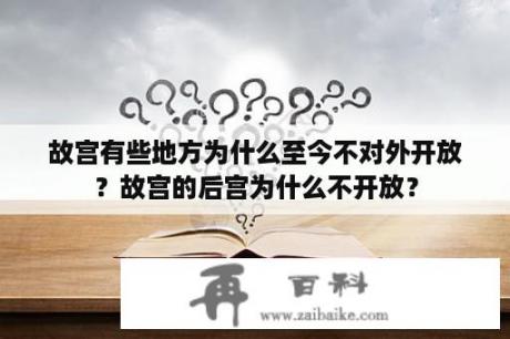 故宫有些地方为什么至今不对外开放？故宫的后宫为什么不开放？