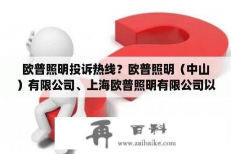 欧普照明投诉热线？欧普照明（中山）有限公司、上海欧普照明有限公司以及苏州欧普照明有限公司之间有什么联系和区别？