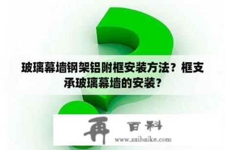 玻璃幕墙钢架铝附框安装方法？框支承玻璃幕墙的安装？