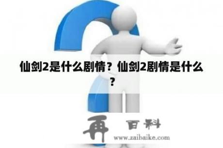 仙剑2是什么剧情？仙剑2剧情是什么？