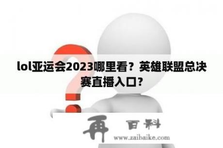 lol亚运会2023哪里看？英雄联盟总决赛直播入口？