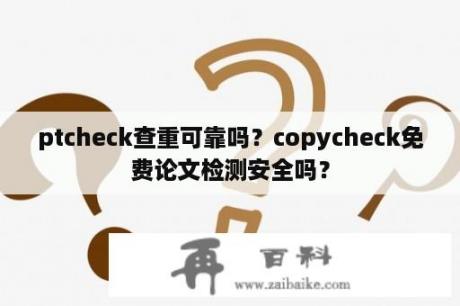 ptcheck查重可靠吗？copycheck免费论文检测安全吗？