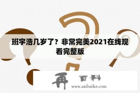 班宇浩几岁了？非常完美2021在线观看完整版