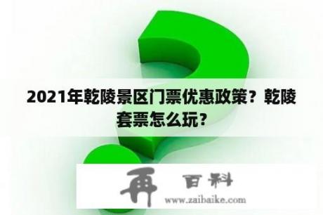 2021年乾陵景区门票优惠政策？乾陵套票怎么玩？