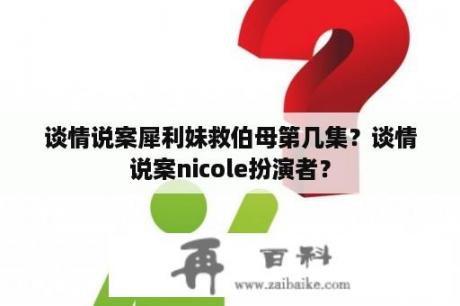 谈情说案犀利妹救伯母第几集？谈情说案nicole扮演者？