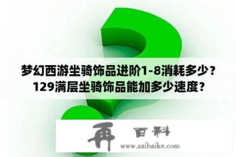 梦幻西游坐骑饰品进阶1-8消耗多少？129满层坐骑饰品能加多少速度？