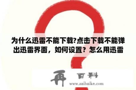 为什么迅雷不能下载?点击下载不能弹出迅雷界面，如何设置？怎么用迅雷下载游戏？