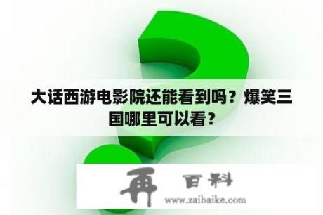 大话西游电影院还能看到吗？爆笑三国哪里可以看？