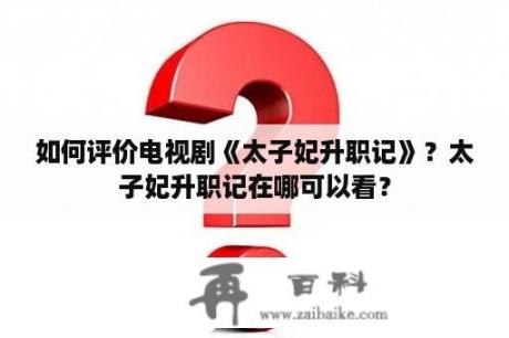 如何评价电视剧《太子妃升职记》？太子妃升职记在哪可以看？