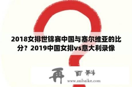 2018女排世锦赛中国与塞尔维亚的比分？2019中国女排vs意大利录像