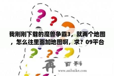 我刚刚下载的魔兽争霸3，就两个地图，怎么往里面加地图啊，求？09平台怎么下载魔兽争霸？