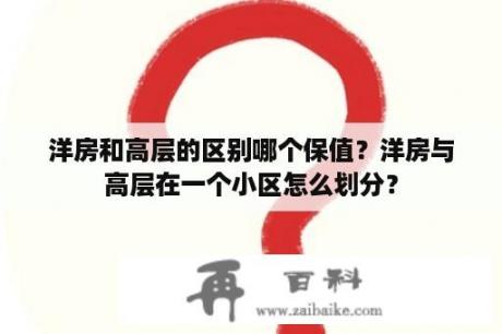 洋房和高层的区别哪个保值？洋房与高层在一个小区怎么划分？