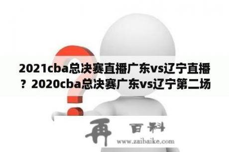 2021cba总决赛直播广东vs辽宁直播？2020cba总决赛广东vs辽宁第二场？