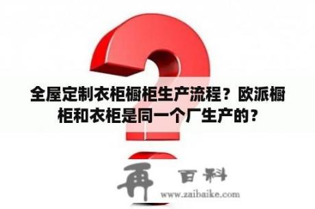 全屋定制衣柜橱柜生产流程？欧派橱柜和衣柜是同一个厂生产的？