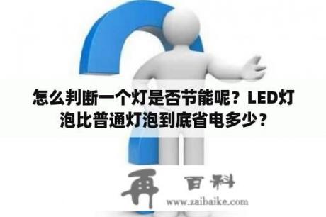 怎么判断一个灯是否节能呢？LED灯泡比普通灯泡到底省电多少？