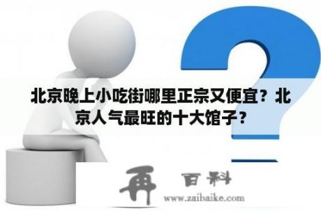 北京晚上小吃街哪里正宗又便宜？北京人气最旺的十大馆子？