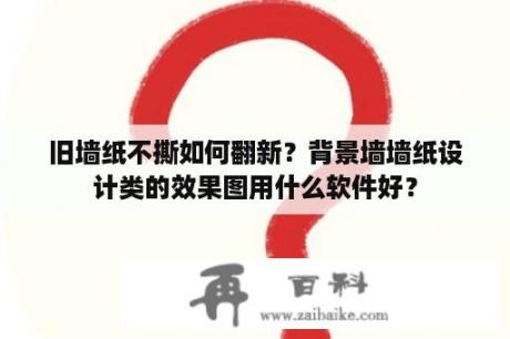 旧墙纸不撕如何翻新？背景墙墙纸设计类的效果图用什么软件好？