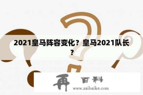 2021皇马阵容变化？皇马2021队长？