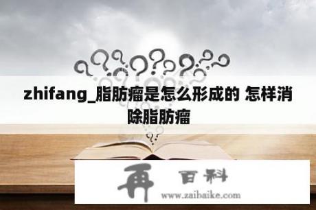 zhifang_脂肪瘤是怎么形成的 怎样消除脂肪瘤