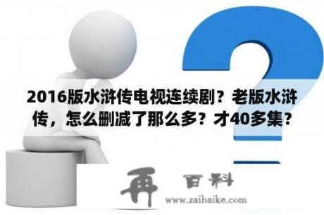 2016版水浒传电视连续剧？老版水浒传，怎么删减了那么多？才40多集？