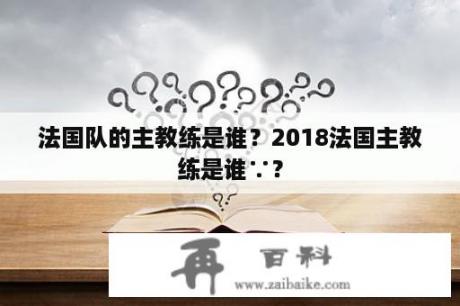 法国队的主教练是谁？2018法国主教练是谁∵？