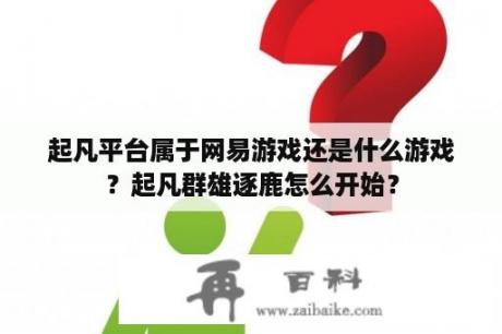 起凡平台属于网易游戏还是什么游戏？起凡群雄逐鹿怎么开始？