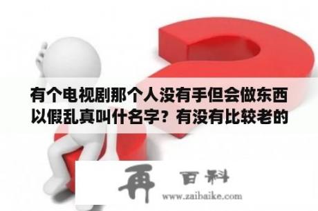 有个电视剧那个人没有手但会做东西以假乱真叫什名字？有没有比较老的好看的电视剧？