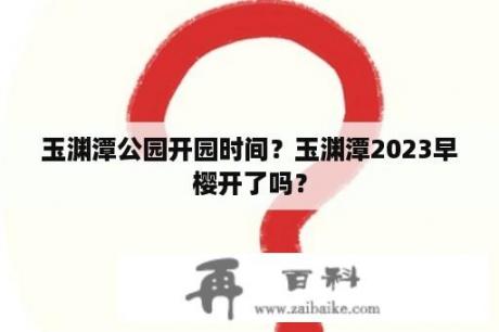 玉渊潭公园开园时间？玉渊潭2023早樱开了吗？