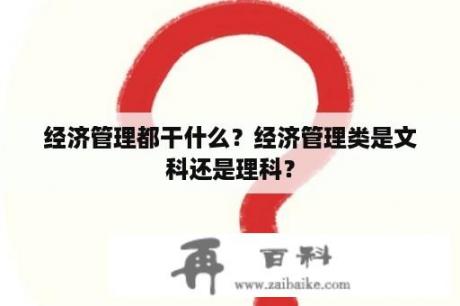 经济管理都干什么？经济管理类是文科还是理科？