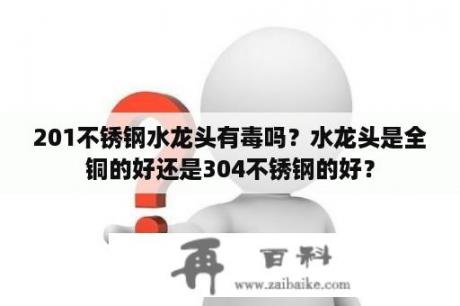 201不锈钢水龙头有毒吗？水龙头是全铜的好还是304不锈钢的好？