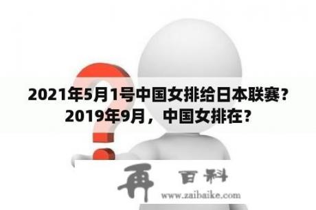 2021年5月1号中国女排给日本联赛？2019年9月，中国女排在？