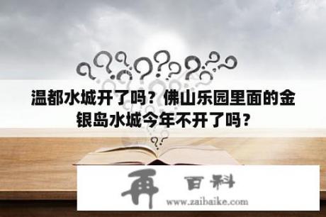 温都水城开了吗？佛山乐园里面的金银岛水城今年不开了吗？