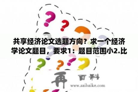 共享经济论文选题方向？求一个经济学论文题目，要求1：题目范围小2.比较好写？