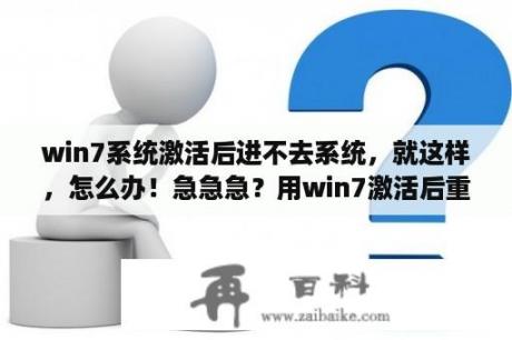 win7系统激活后进不去系统，就这样，怎么办！急急急？用win7激活后重启进不了怎么办？