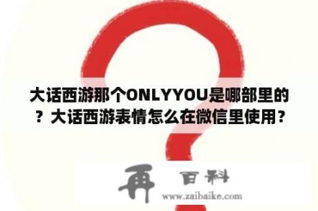 大话西游那个ONLYYOU是哪部里的？大话西游表情怎么在微信里使用？