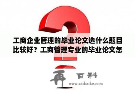 工商企业管理的毕业论文选什么题目比较好？工商管理专业的毕业论文怎么写啊？