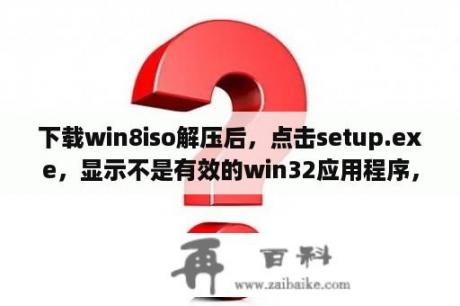 下载win8iso解压后，点击setup.exe，显示不是有效的win32应用程序，怎么办呀，急急急？微信录的视频在电脑上打不开,显示不是有效的Win32应用程序？