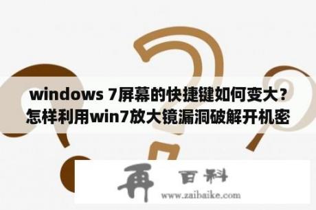 windows 7屏幕的快捷键如何变大？怎样利用win7放大镜漏洞破解开机密码？