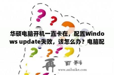 华硕电脑开机一直卡在，配置Windows update失败，该怎么办？电脑配置windows功能失败，还原更改，一直在这个界面，进安全模式也是？