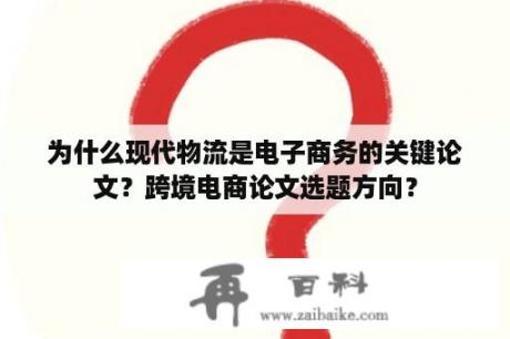 为什么现代物流是电子商务的关键论文？跨境电商论文选题方向？