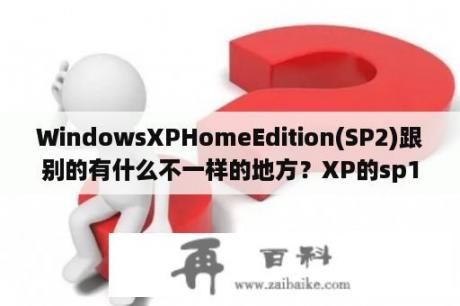 WindowsXPHomeEdition(SP2)跟别的有什么不一样的地方？XP的sp1、sp2、sp3之间有什么区别？