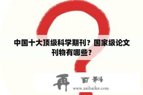 中国十大顶级科学期刊？国家级论文刊物有哪些？