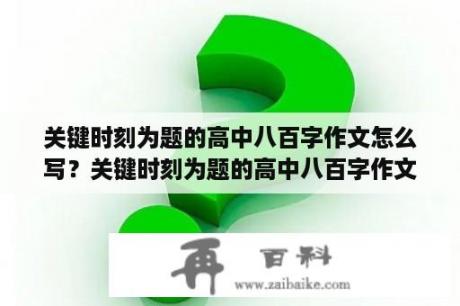 关键时刻为题的高中八百字作文怎么写？关键时刻为题的高中八百字作文？