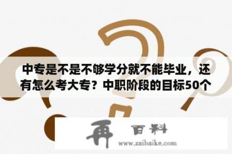 中专是不是不够学分就不能毕业，还有怎么考大专？中职阶段的目标50个字？