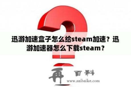 迅游加速盒子怎么给steam加速？迅游加速器怎么下载steam？