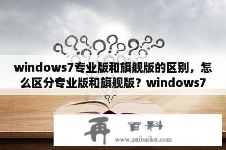 windows7专业版和旗舰版的区别，怎么区分专业版和旗舰版？windows7企业版与旗舰版有什么区别？