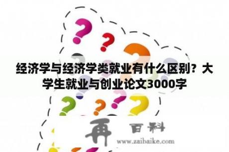 经济学与经济学类就业有什么区别？大学生就业与创业论文3000字