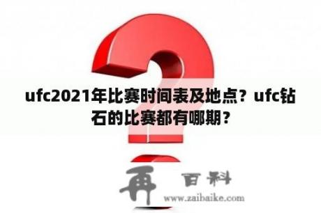 ufc2021年比赛时间表及地点？ufc钻石的比赛都有哪期？