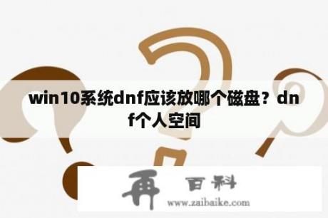 win10系统dnf应该放哪个磁盘？dnf个人空间